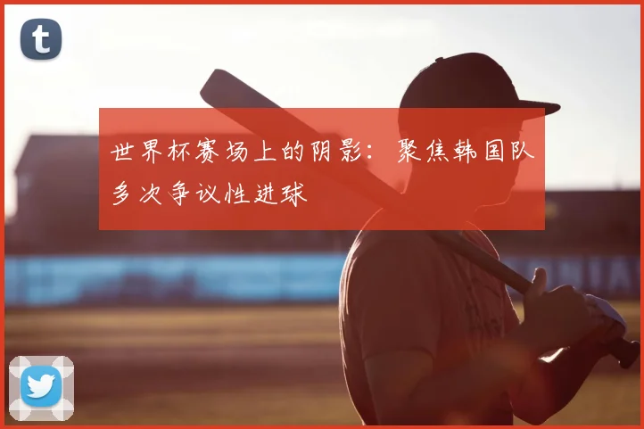 世界杯赛场上的阴影：聚焦韩国队多次争议性进球
