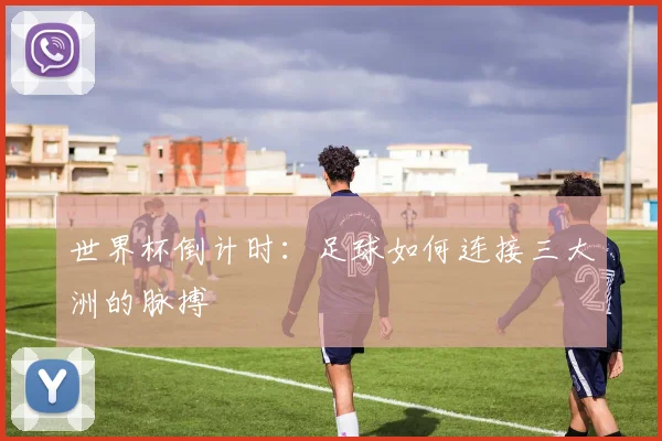 世界杯倒计时：足球如何连接三大洲的脉搏