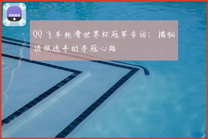 QQ 飞车轮滑世界杯冠军专访:揭秘顶级选手的夺冠心路