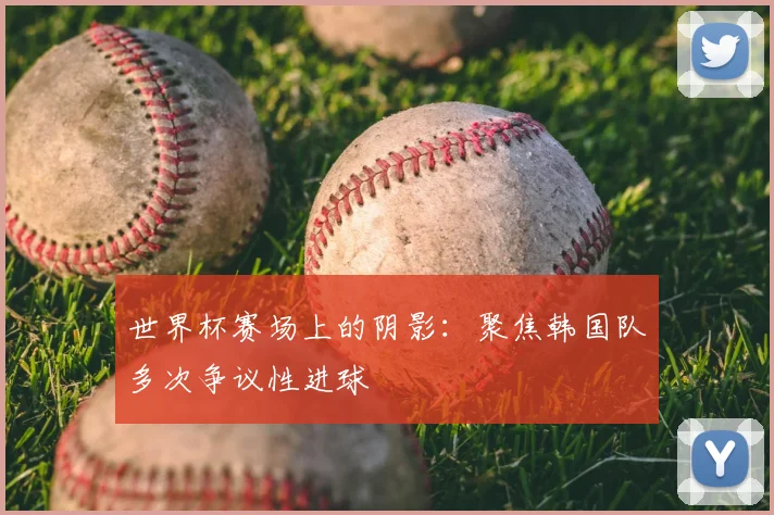 世界杯赛场上的阴影：聚焦韩国队多次争议性进球