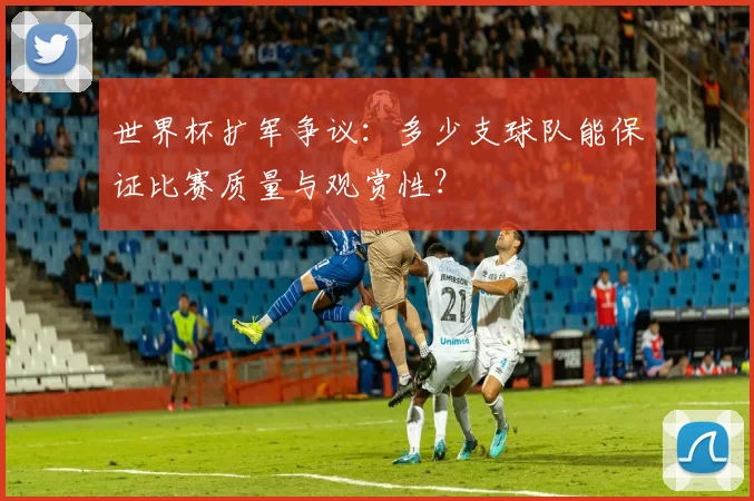 世界杯扩军争议:多少支球队能保证比赛质量与观赏性?
