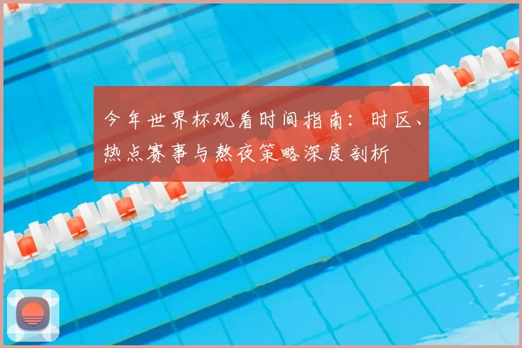 今年世界杯观看时间指南:时区、热点赛事与熬夜策略深度剖析