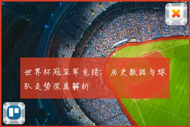世界杯冠亚军竞猜:历史数据与球队走势深度解析