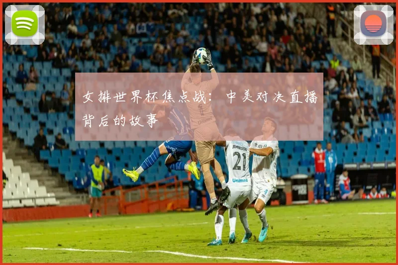 女排世界杯焦点战:中美对决直播背后的故事