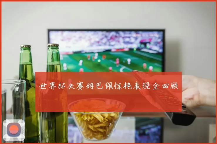 世界杯决赛姆巴佩惊艳表现全回顾