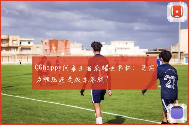 QGhappy问鼎王者荣耀世界杯:是实力碾压还是版本眷顾?