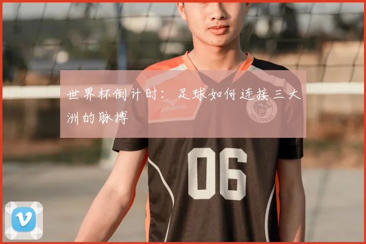世界杯倒计时：足球如何连接三大洲的脉搏