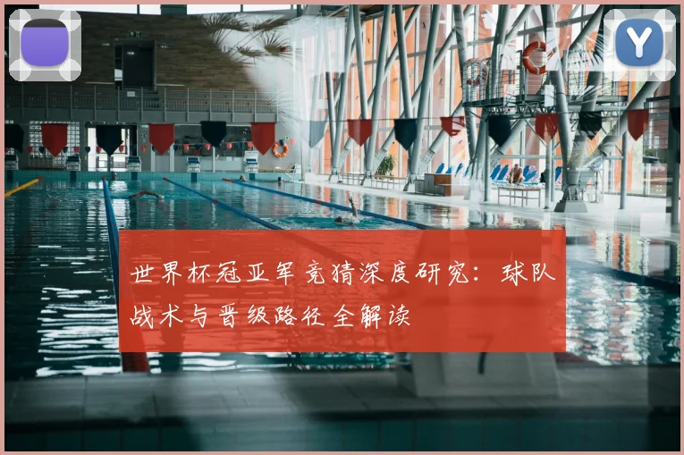 世界杯冠亚军竞猜深度研究:球队战术与晋级路径全解读