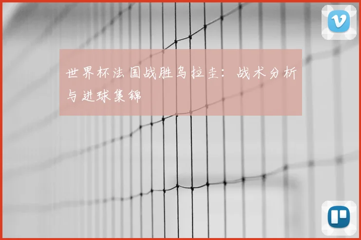 世界杯法国战胜乌拉圭：战术分析与进球集锦