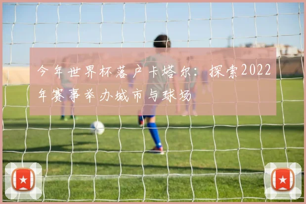 今年世界杯落户卡塔尔:探索2022年赛事举办城市与球场