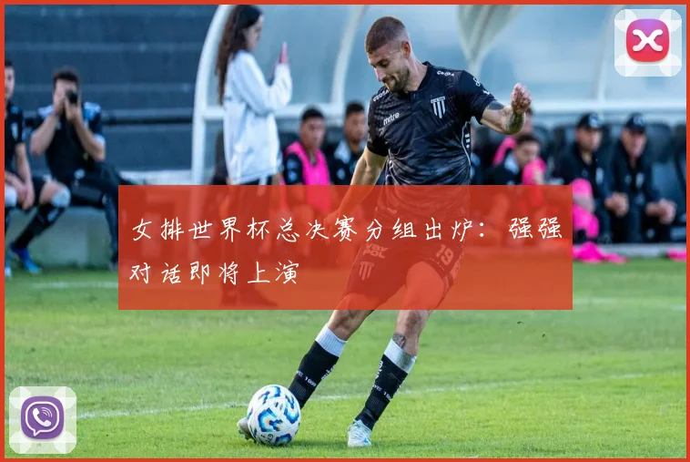 女排世界杯总决赛分组出炉：强强对话即将上演