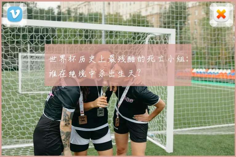 世界杯历史上最残酷的死亡小组:谁在绝境中杀出生天?