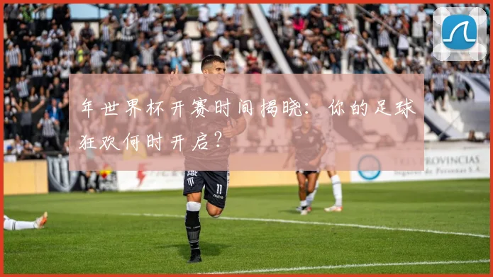 年世界杯开赛时间揭晓:你的足球狂欢何时开启?