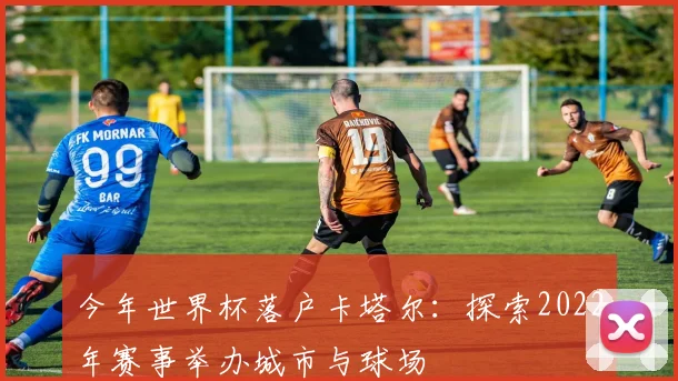 今年世界杯落户卡塔尔:探索2022年赛事举办城市与球场