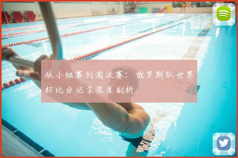 从小组赛到淘汰赛:俄罗斯队世界杯比分记录深度剖析