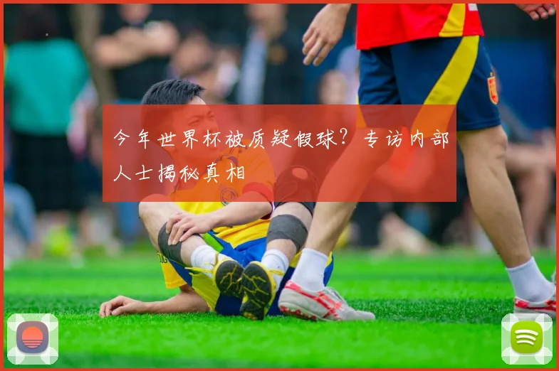 今年世界杯被质疑假球？专访内部人士揭秘真相