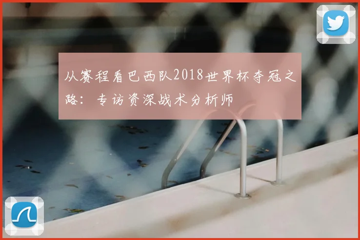 从赛程看巴西队2018世界杯夺冠之路：专访资深战术分析师