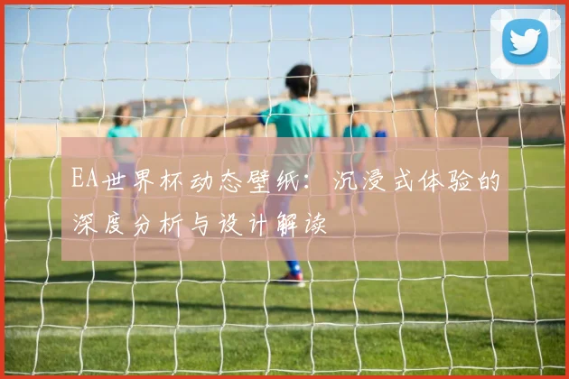 EA世界杯动态壁纸:沉浸式体验的深度分析与设计解读
