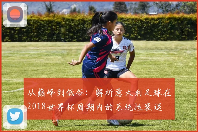 从巅峰到低谷:解析意大利足球在2018世界杯周期内的系统性衰退