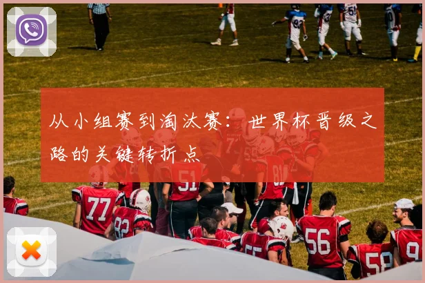 从小组赛到淘汰赛:世界杯晋级之路的关键转折点