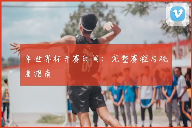 年世界杯开赛时间:完整赛程与观看指南