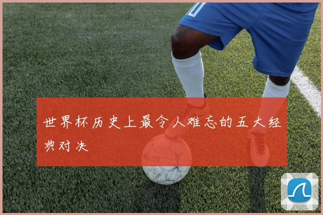 世界杯历史上最令人难忘的五大经典对决