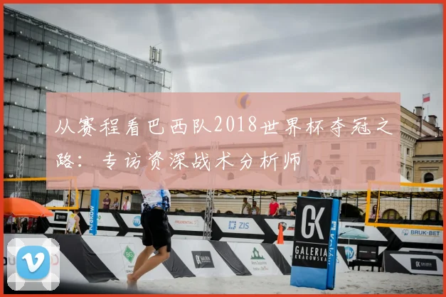 从赛程看巴西队2018世界杯夺冠之路：专访资深战术分析师