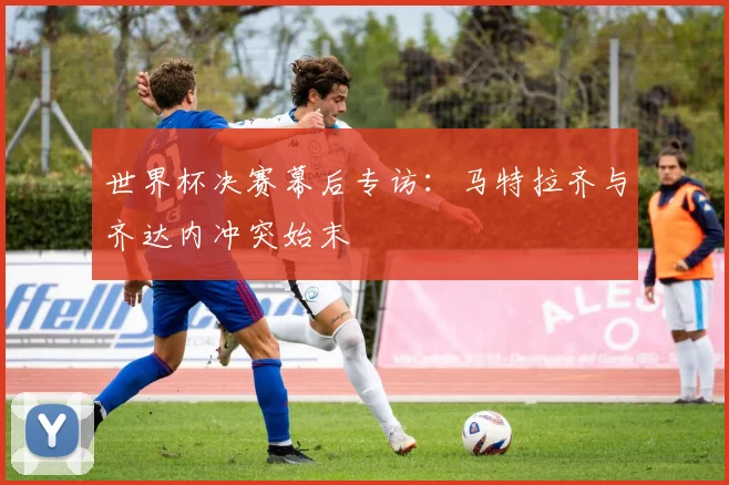 世界杯决赛幕后专访:马特拉齐与齐达内冲突始末