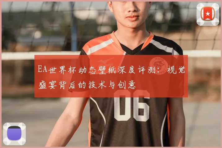 EA世界杯动态壁纸深度评测:视觉盛宴背后的技术与创意