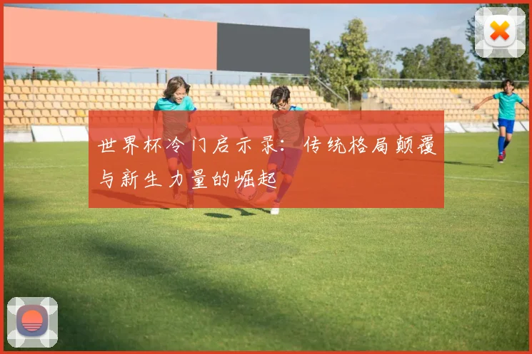 世界杯冷门启示录：传统格局颠覆与新生力量的崛起
