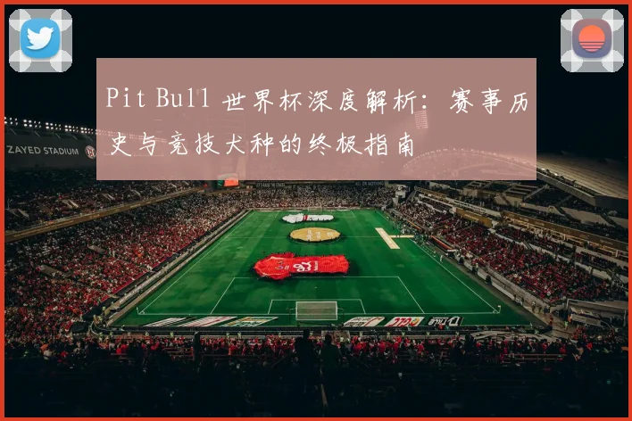 Pit Bull 世界杯深度解析：赛事历史与竞技犬种的终极指南