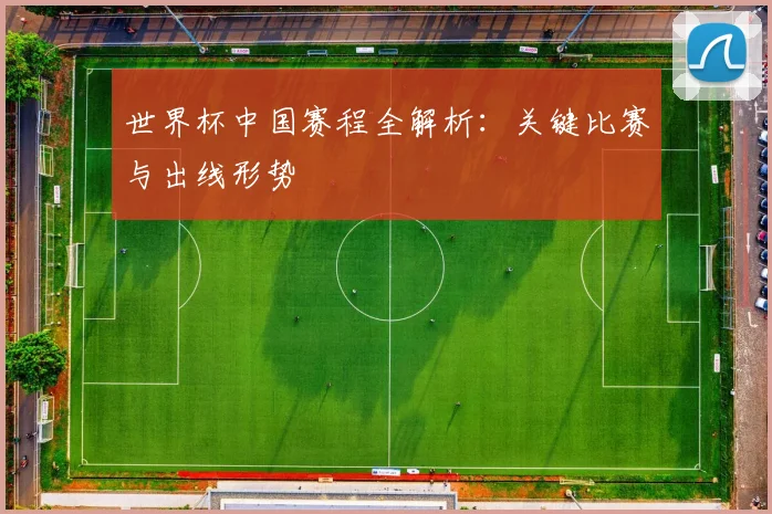 世界杯中国赛程全解析:关键比赛与出线形势