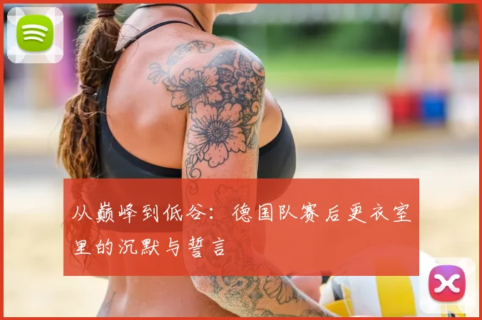 从巅峰到低谷:德国队赛后更衣室里的沉默与誓言