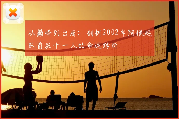 从巅峰到出局：剖析2002年阿根廷队首发十一人的命运转折