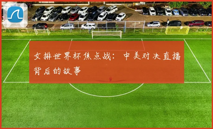 女排世界杯焦点战:中美对决直播背后的故事