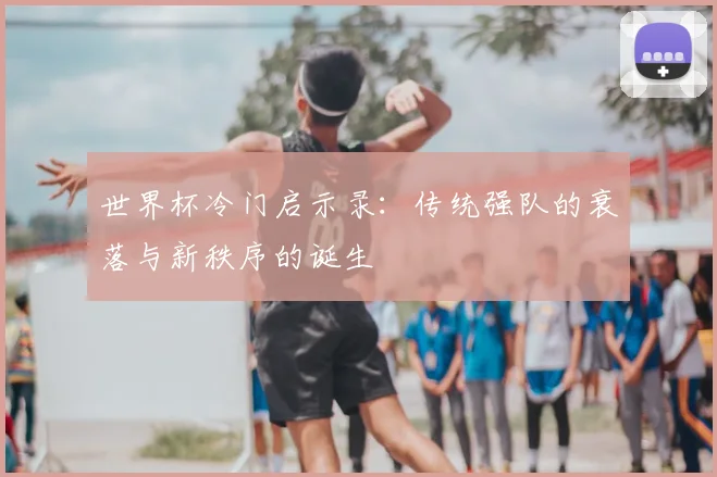 世界杯冷门启示录:传统强队的衰落与新秩序的诞生