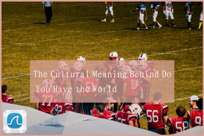 The Cultural Meaning Behind Do You Have the World