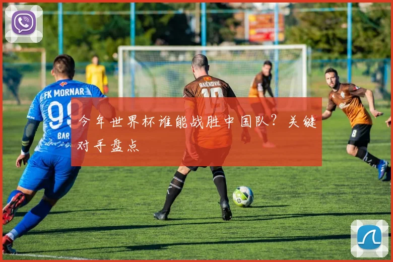今年世界杯谁能战胜中国队?关键对手盘点