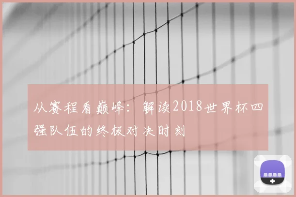 从赛程看巅峰:解读2018世界杯四强队伍的终极对决时刻