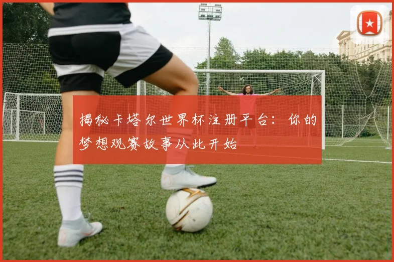 揭秘卡塔尔世界杯注册平台:你的梦想观赛故事从此开始