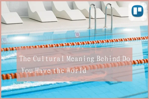 The Cultural Meaning Behind Do You Have the World