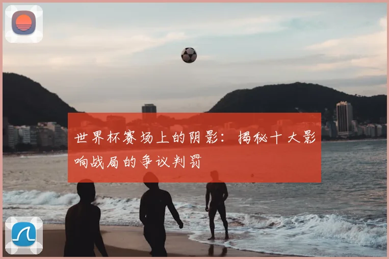 世界杯赛场上的阴影:揭秘十大影响战局的争议判罚