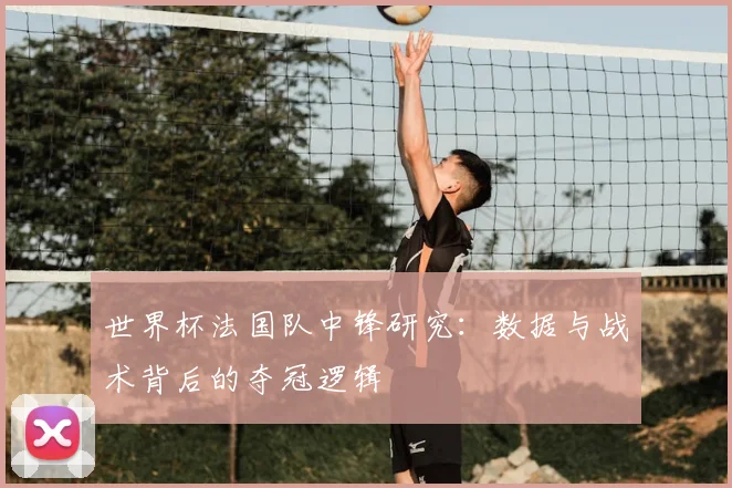 世界杯法国队中锋研究:数据与战术背后的夺冠逻辑