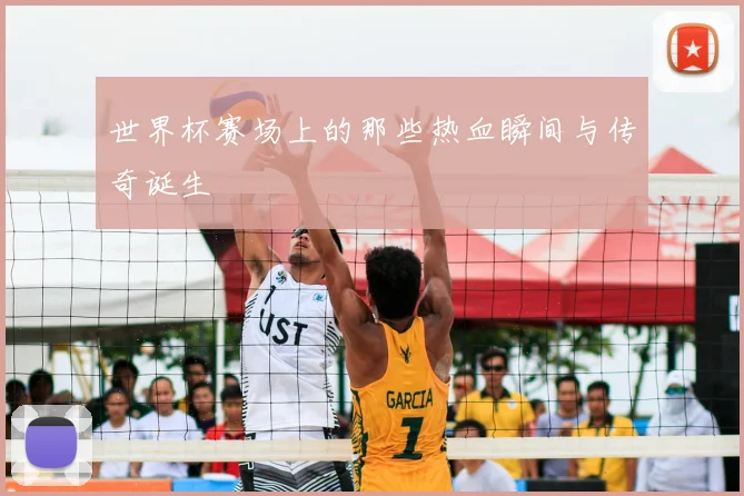世界杯赛场上的那些热血瞬间与传奇诞生