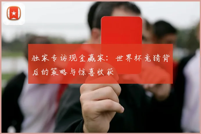 独家专访现金赢家:世界杯竞猜背后的策略与惊喜收获