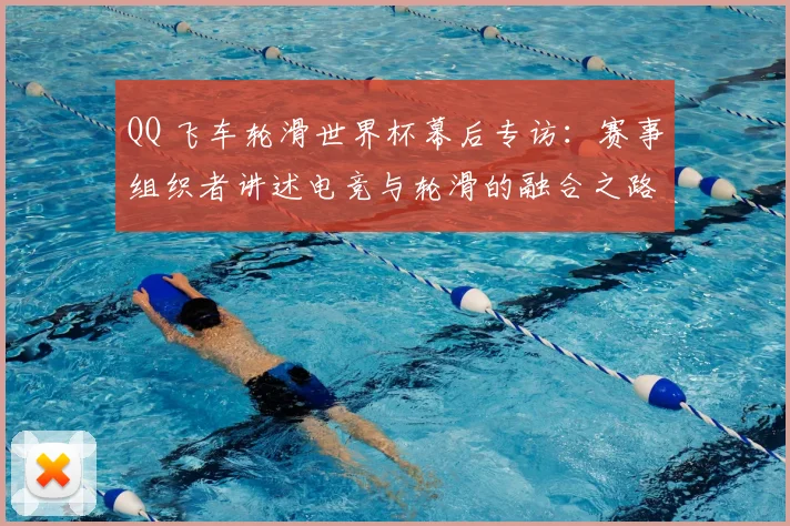 QQ 飞车轮滑世界杯幕后专访:赛事组织者讲述电竞与轮滑的融合之路