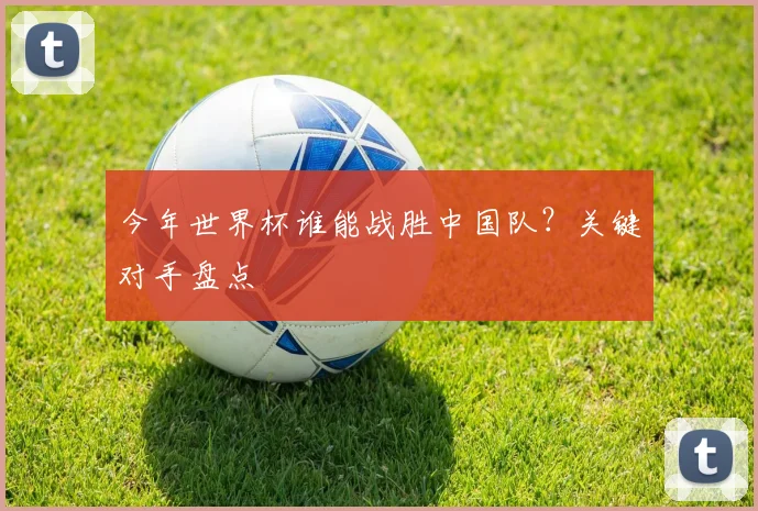 今年世界杯谁能战胜中国队?关键对手盘点
