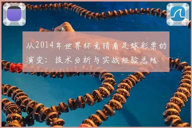 从2014年世界杯竞猜看足球彩票的演变:技术分析与实战经验总结