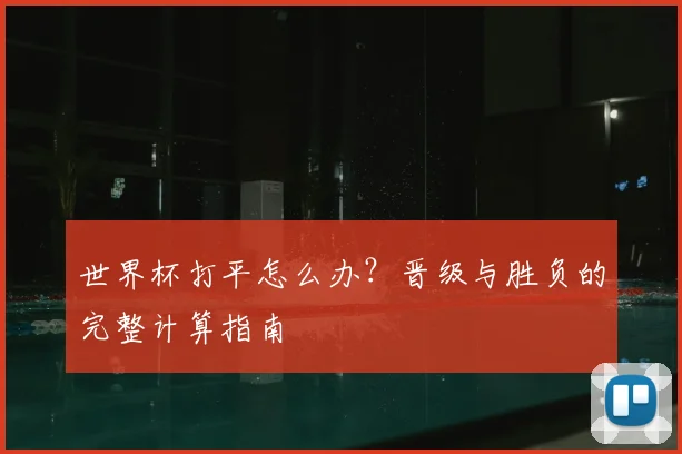 世界杯打平怎么办?晋级与胜负的完整计算指南