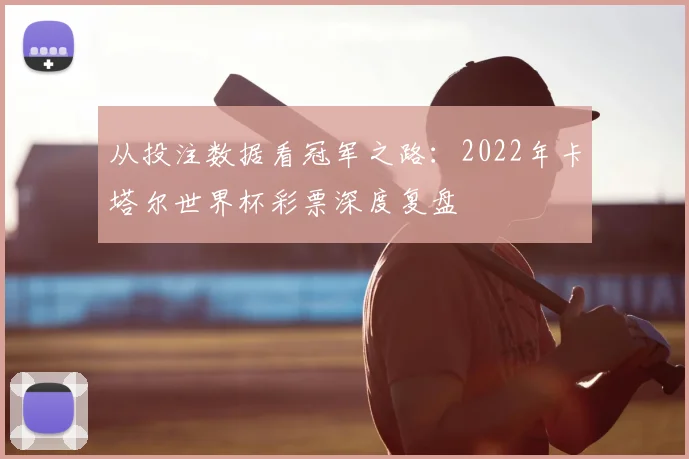 从投注数据看冠军之路:2022年卡塔尔世界杯彩票深度复盘